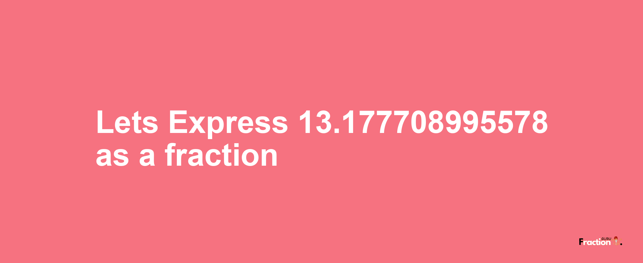 Lets Express 13.177708995578 as afraction